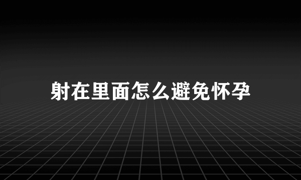 射在里面怎么避免怀孕