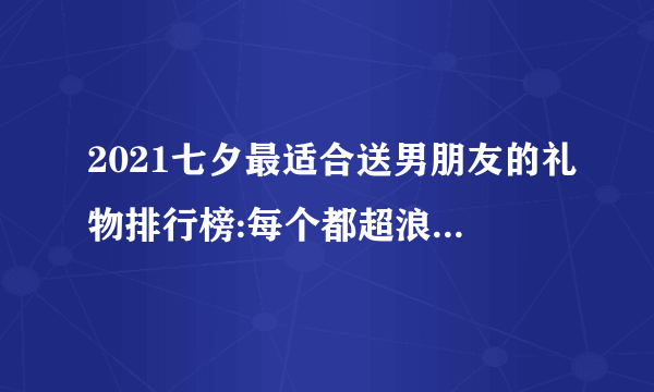 2021七夕最适合送男朋友的礼物排行榜:每个都超浪漫 皮带上榜