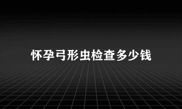 怀孕弓形虫检查多少钱