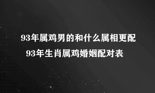 93年属鸡男的和什么属相更配  93年生肖属鸡婚姻配对表