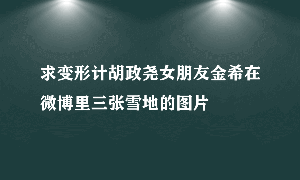 求变形计胡政尧女朋友金希在微博里三张雪地的图片