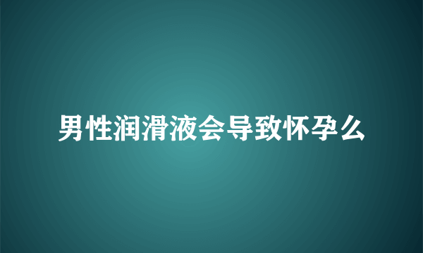 男性润滑液会导致怀孕么