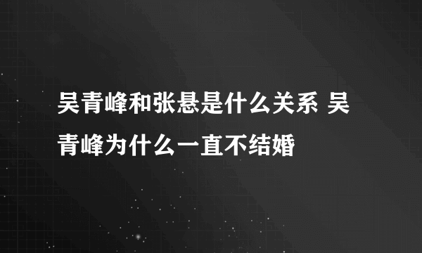 吴青峰和张悬是什么关系 吴青峰为什么一直不结婚