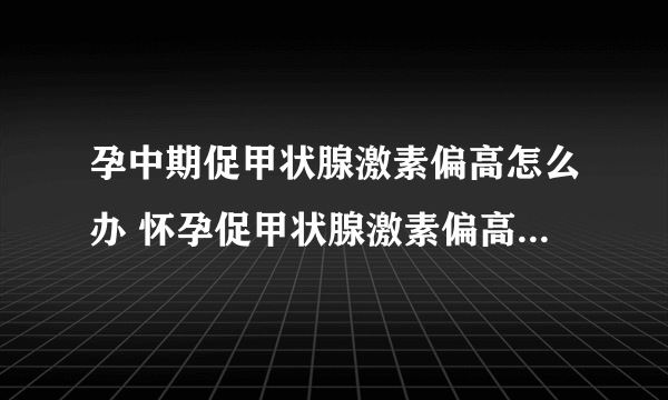 孕中期促甲状腺激素偏高怎么办 怀孕促甲状腺激素偏高的原因是什么