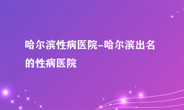 哈尔滨性病医院-哈尔滨出名的性病医院