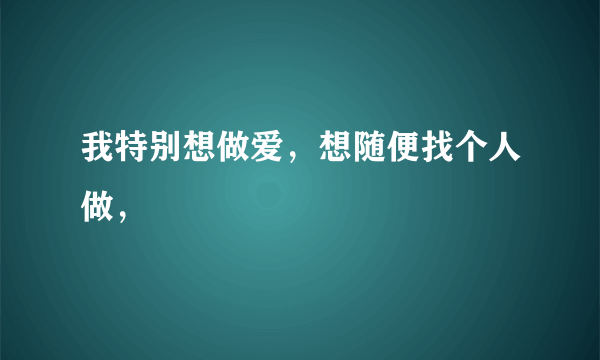 我特别想做爱，想随便找个人做，