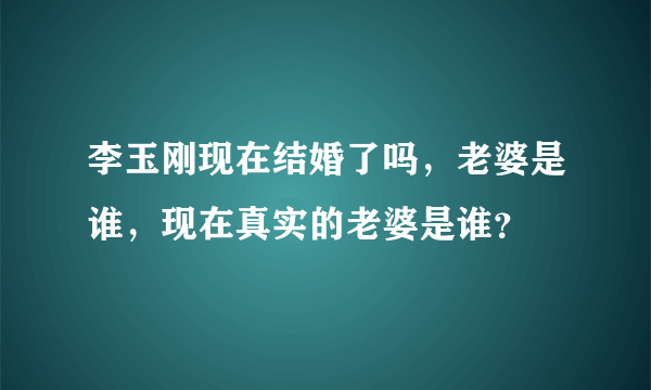 李玉刚现在结婚了吗，老婆是谁，现在真实的老婆是谁？