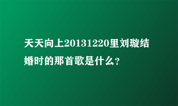 天天向上20131220里刘璇结婚时的那首歌是什么？