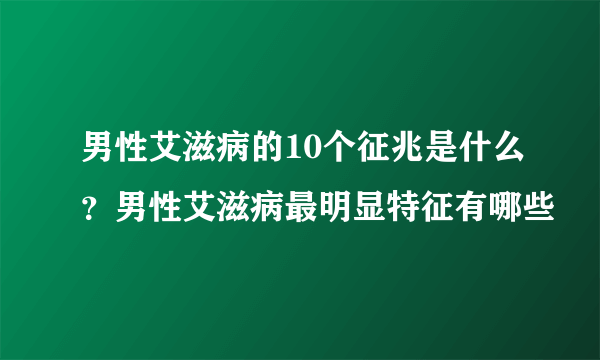 男性艾滋病的10个征兆是什么？男性艾滋病最明显特征有哪些