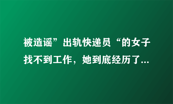 被造谣”出轨快递员“的女子找不到工作，她到底经历了些什么？