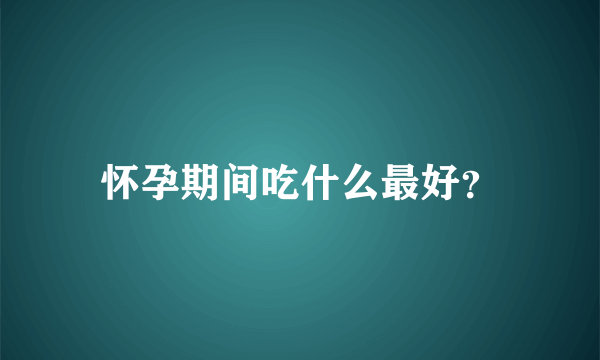 怀孕期间吃什么最好？