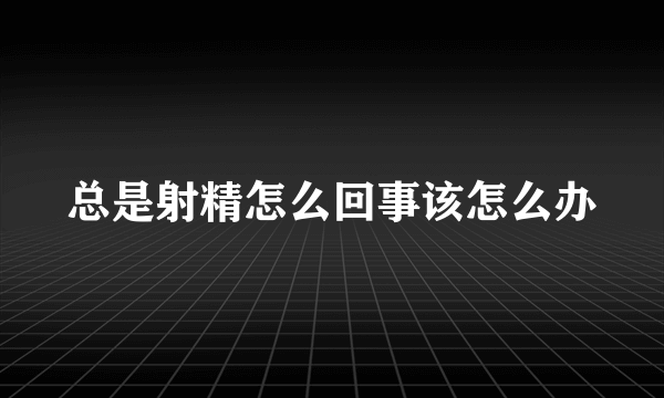 总是射精怎么回事该怎么办