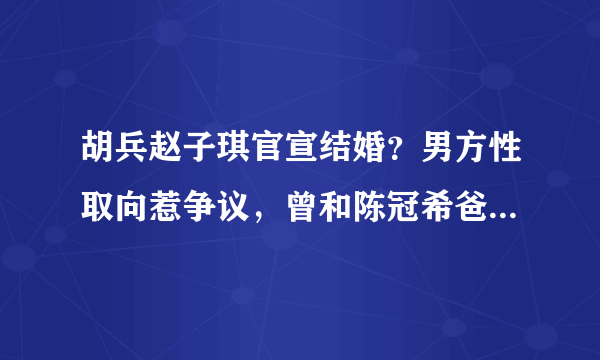 胡兵赵子琪官宣结婚？男方性取向惹争议，曾和陈冠希爸爸传过绯闻？