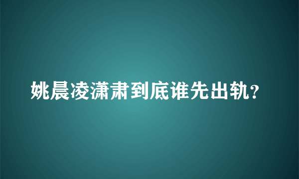 姚晨凌潇肃到底谁先出轨？