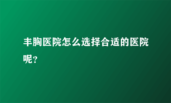 丰胸医院怎么选择合适的医院呢？