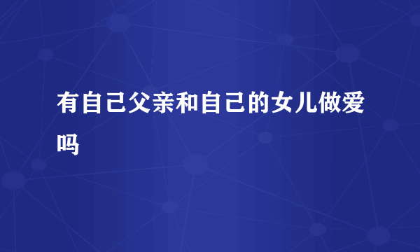 有自己父亲和自己的女儿做爱吗