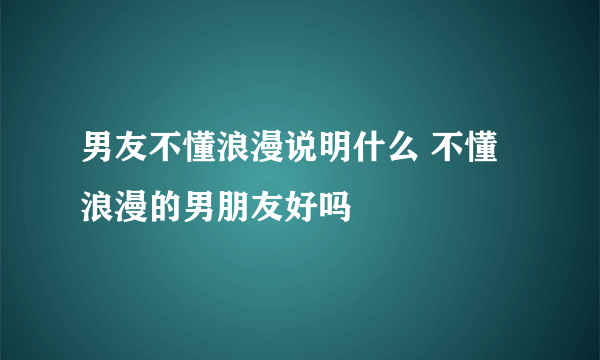 男友不懂浪漫说明什么 不懂浪漫的男朋友好吗