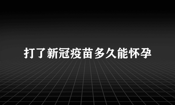 打了新冠疫苗多久能怀孕