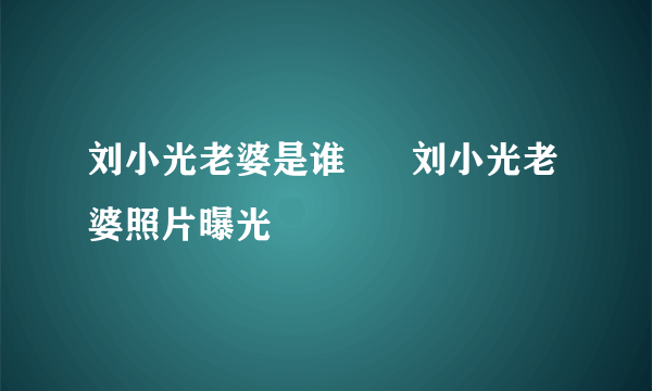 刘小光老婆是谁      刘小光老婆照片曝光