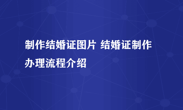 制作结婚证图片 结婚证制作办理流程介绍