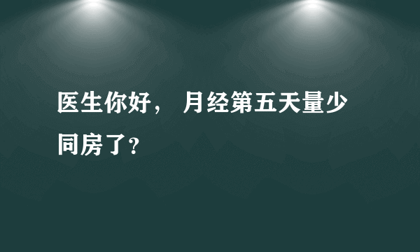 医生你好， 月经第五天量少同房了？