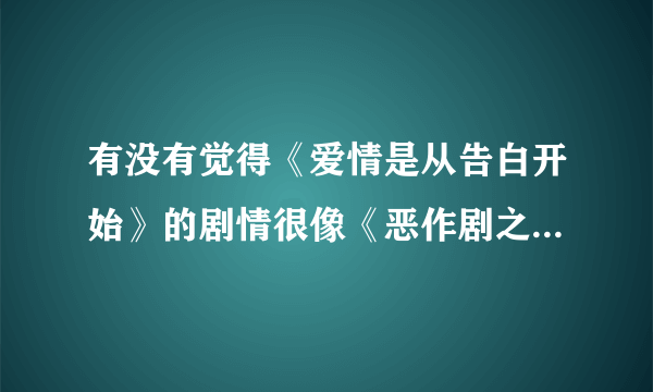 有没有觉得《爱情是从告白开始》的剧情很像《恶作剧之吻》？？？