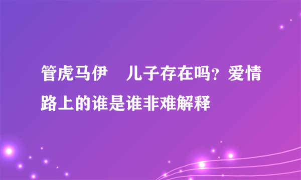 管虎马伊琍儿子存在吗？爱情路上的谁是谁非难解释