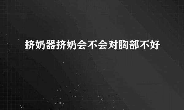 挤奶器挤奶会不会对胸部不好