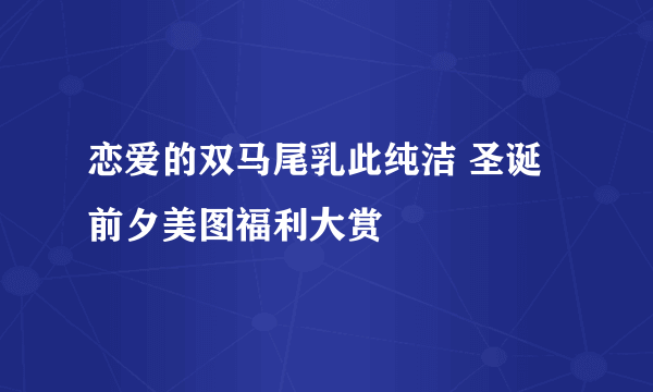 恋爱的双马尾乳此纯洁 圣诞前夕美图福利大赏