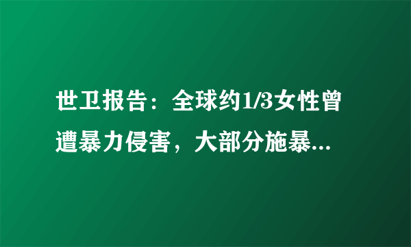 世卫报告：全球约1/3女性曾遭暴力侵害，大部分施暴者是身边人