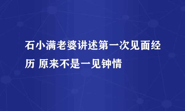 石小满老婆讲述第一次见面经历 原来不是一见钟情