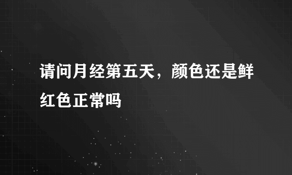 请问月经第五天，颜色还是鲜红色正常吗