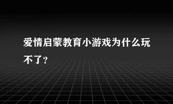 爱情启蒙教育小游戏为什么玩不了？