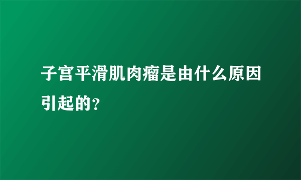 子宫平滑肌肉瘤是由什么原因引起的？