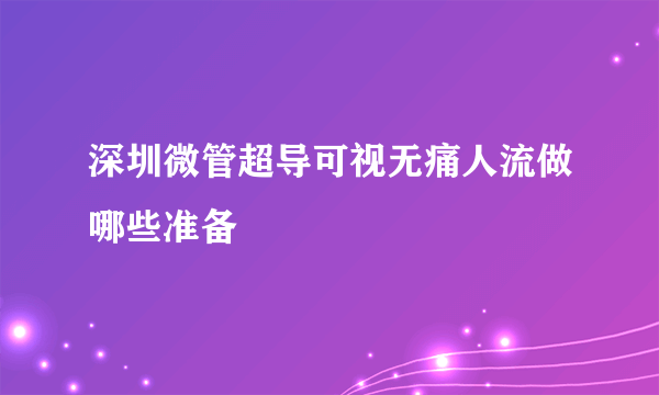 深圳微管超导可视无痛人流做哪些准备