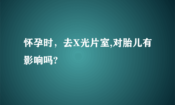 怀孕时，去X光片室,对胎儿有影响吗?