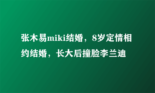 张木易miki结婚，8岁定情相约结婚，长大后撞脸李兰迪