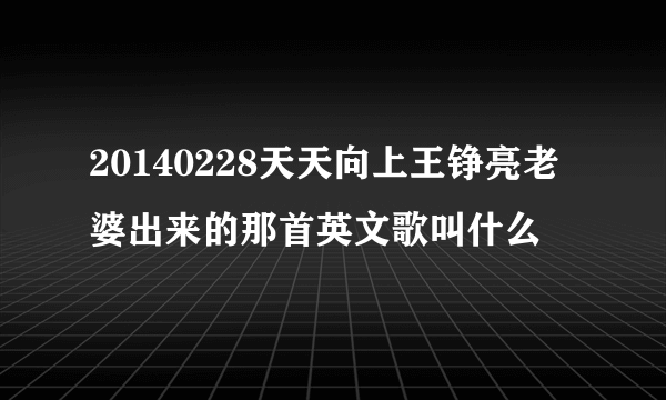 20140228天天向上王铮亮老婆出来的那首英文歌叫什么