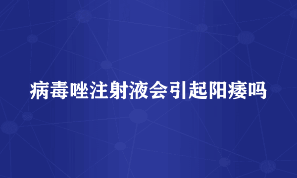 病毒唑注射液会引起阳痿吗