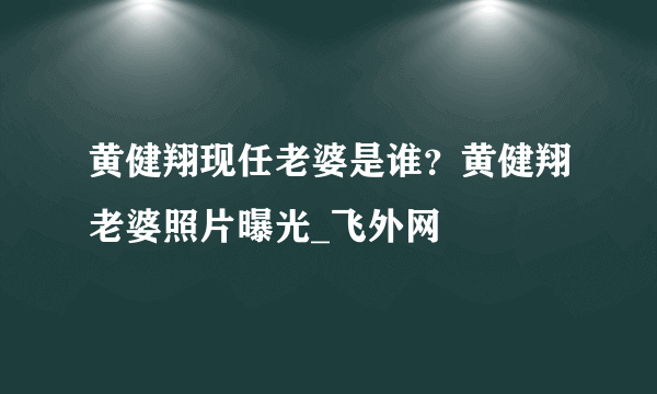 黄健翔现任老婆是谁？黄健翔老婆照片曝光_飞外网