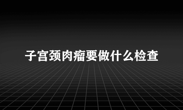 子宫颈肉瘤要做什么检查