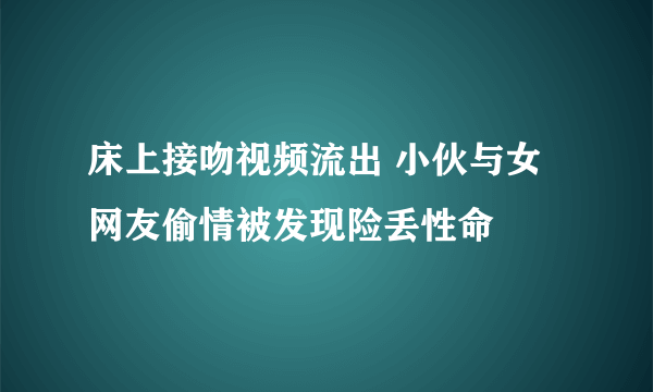 床上接吻视频流出 小伙与女网友偷情被发现险丢性命