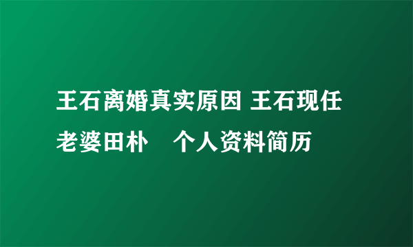 王石离婚真实原因 王石现任老婆田朴珺个人资料简历