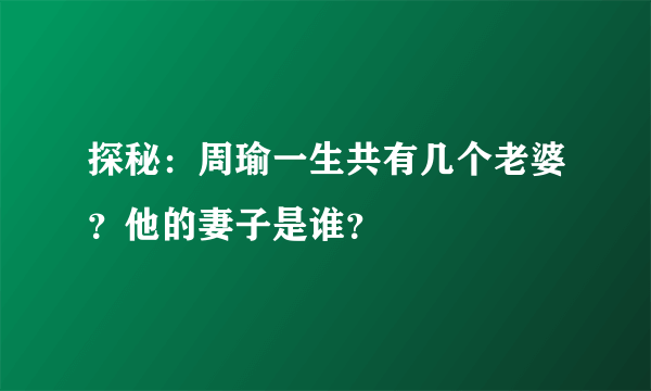 探秘：周瑜一生共有几个老婆？他的妻子是谁？ 