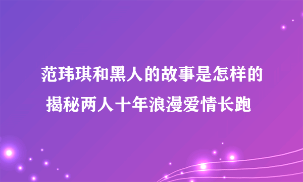 范玮琪和黑人的故事是怎样的 揭秘两人十年浪漫爱情长跑