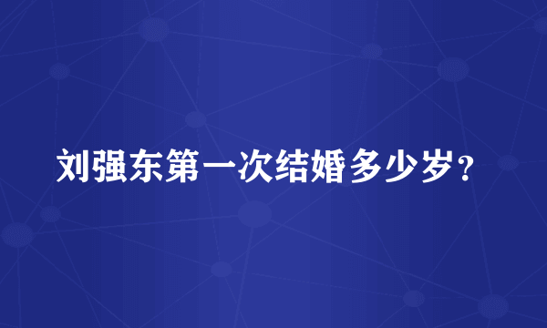 刘强东第一次结婚多少岁？