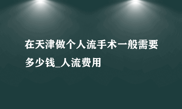 在天津做个人流手术一般需要多少钱_人流费用