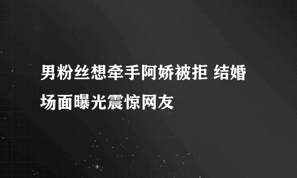 男粉丝想牵手阿娇被拒 结婚场面曝光震惊网友