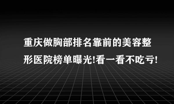 重庆做胸部排名靠前的美容整形医院榜单曝光!看一看不吃亏!