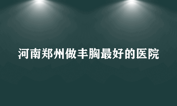 河南郑州做丰胸最好的医院